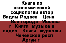 Книга по экономической социологии автор Вадим Радаев › Цена ­ 400 - Все города, Москва г. Книги, музыка и видео » Книги, журналы   . Чеченская респ.,Аргун г.